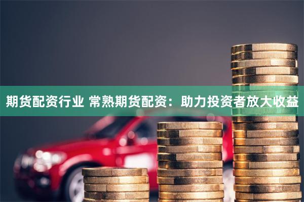 期货配资行业 常熟期货配资：助力投资者放大收益