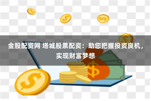 金股配资网 塔城股票配资：助您把握投资良机，实现财富梦想