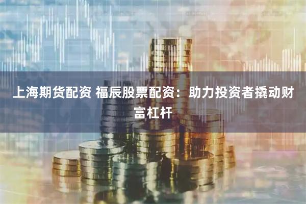 上海期货配资 福辰股票配资：助力投资者撬动财富杠杆