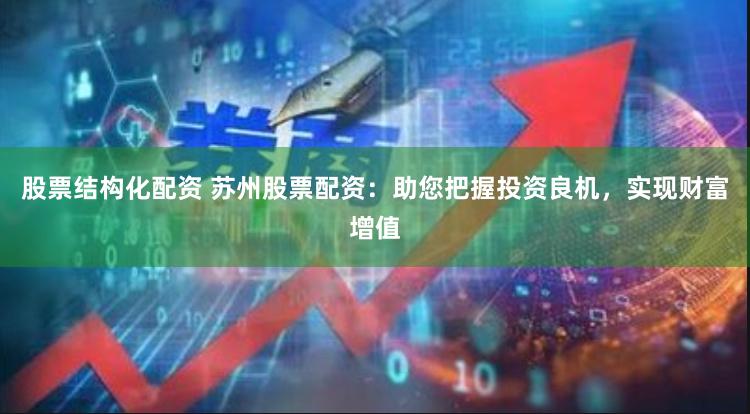 股票结构化配资 苏州股票配资：助您把握投资良机，实现财富增值