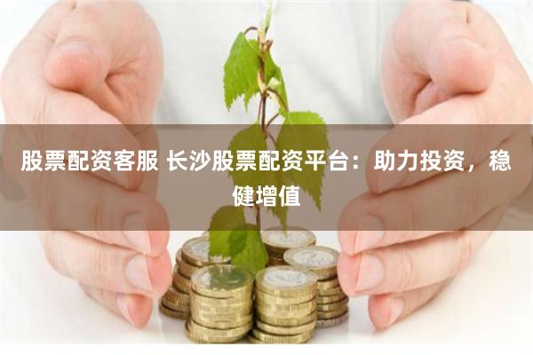 股票配资客服 长沙股票配资平台：助力投资，稳健增值