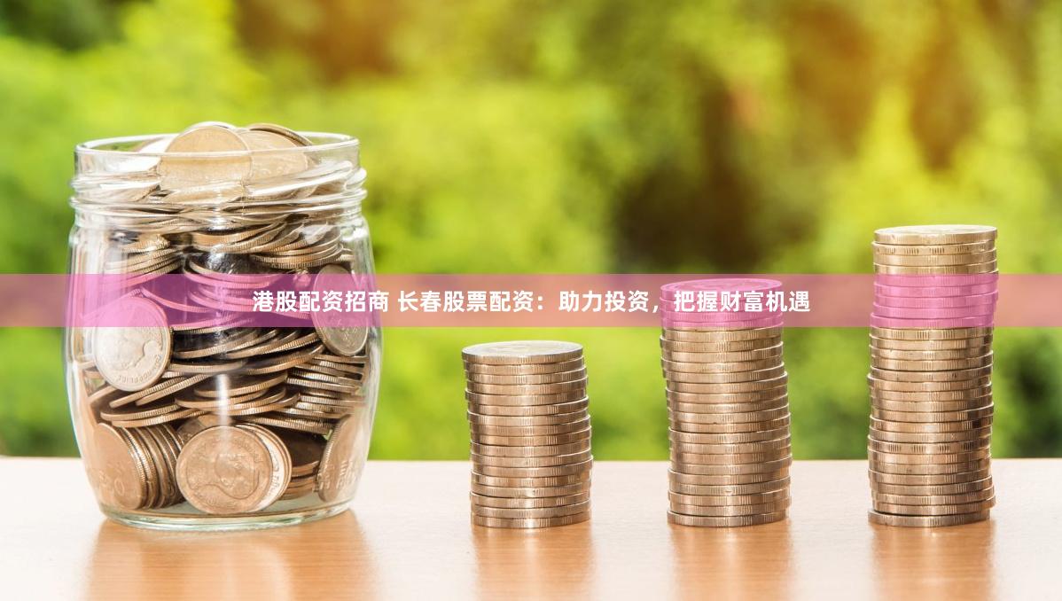 港股配资招商 长春股票配资：助力投资，把握财富机遇