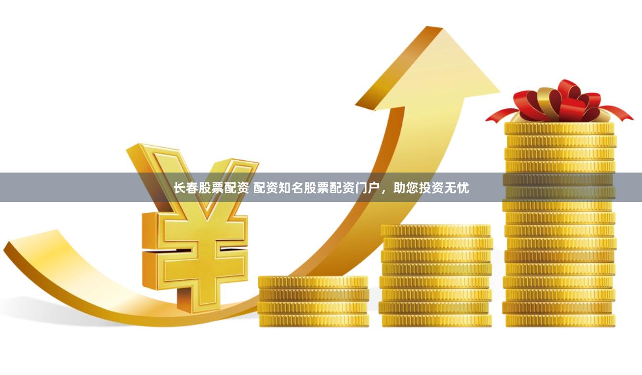 长春股票配资 配资知名股票配资门户，助您投资无忧