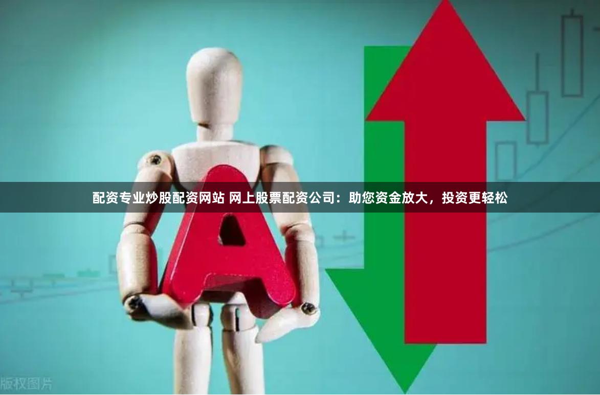 配资专业炒股配资网站 网上股票配资公司:助您资金放大,投资更轻松