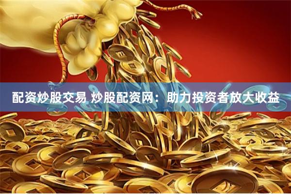 配资炒股交易 炒股配资网：助力投资者放大收益