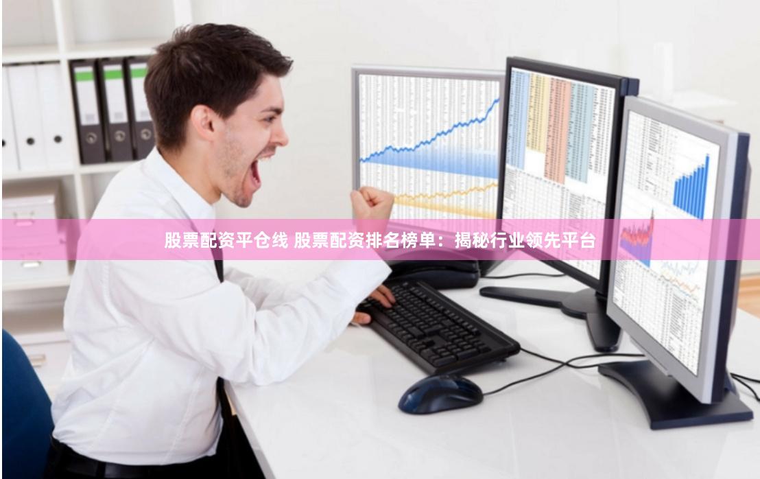 股票配资平仓线 股票配资排名榜单：揭秘行业领先平台
