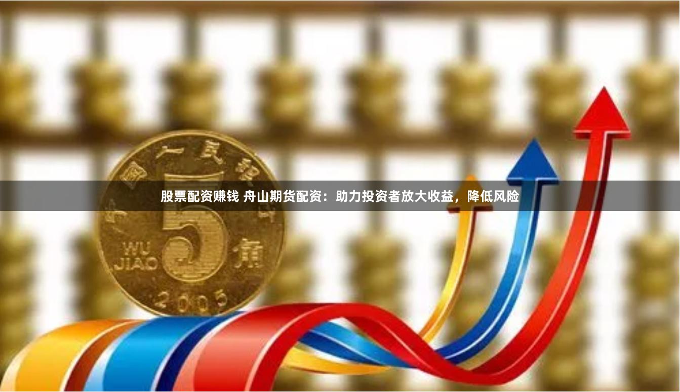 股票配资赚钱 舟山期货配资：助力投资者放大收益，降低风险