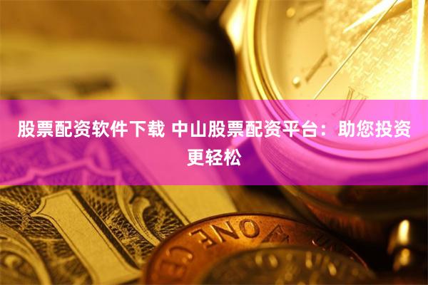 股票配资软件下载 中山股票配资平台：助您投资更轻松