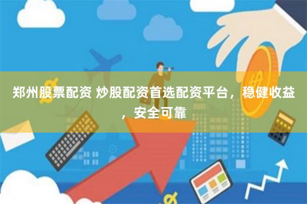 郑州股票配资 炒股配资首选配资平台，稳健收益，安全可靠
