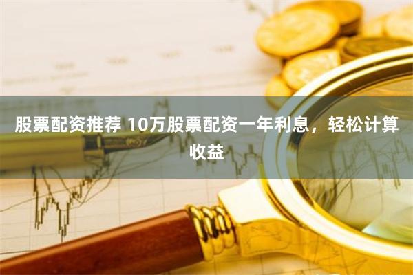 股票配资推荐 10万股票配资一年利息，轻松计算收益