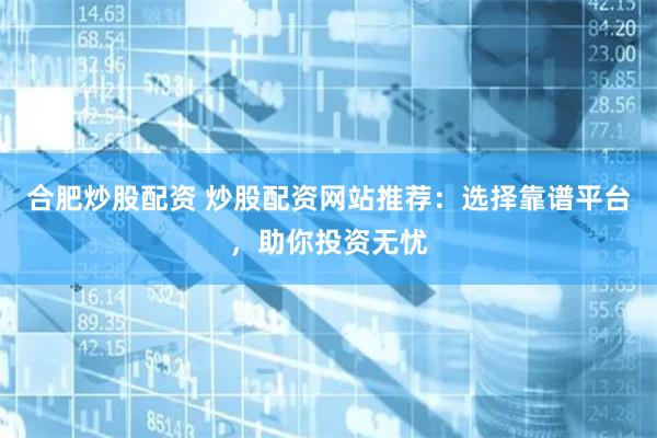 合肥炒股配资 炒股配资网站推荐：选择靠谱平台，助你投资无忧