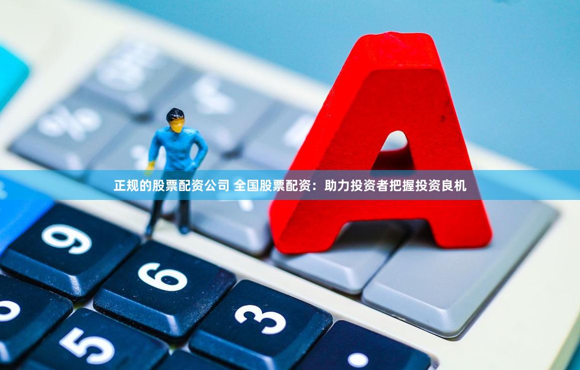 正规的股票配资公司 全国股票配资：助力投资者把握投资良机