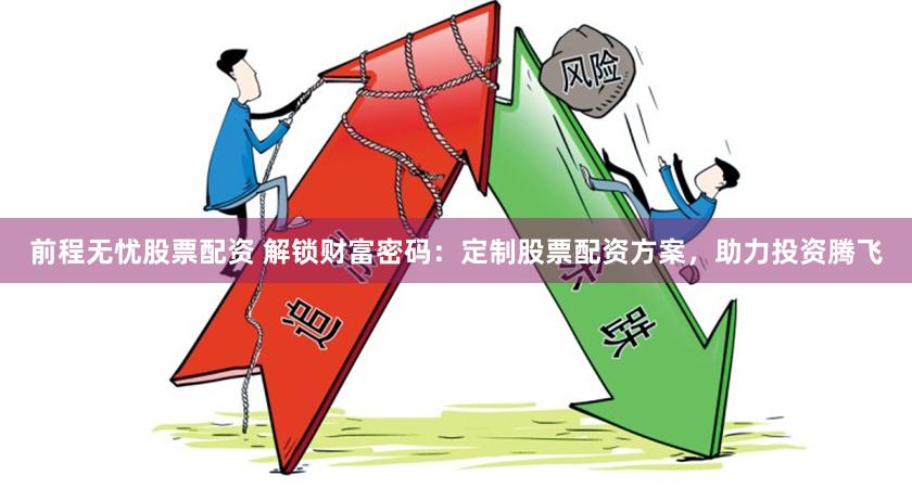 前程无忧股票配资 解锁财富密码：定制股票配资方案，助力投资腾飞