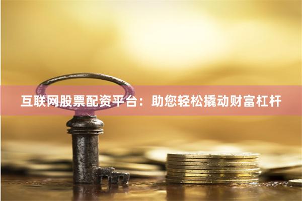 互联网股票配资平台：助您轻松撬动财富杠杆