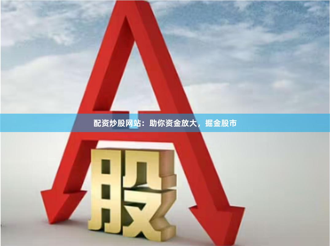 配资炒股网站：助你资金放大，掘金股市