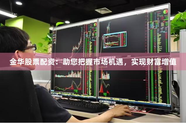 金华股票配资：助您把握市场机遇，实现财富增值