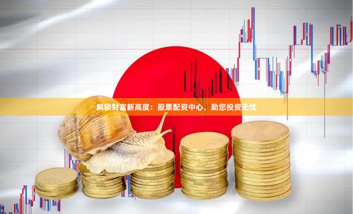 解锁财富新高度：股票配资中心，助您投资无忧