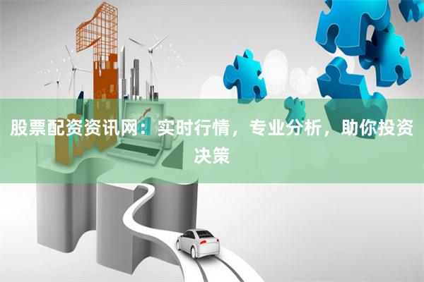 股票配资资讯网：实时行情，专业分析，助你投资决策