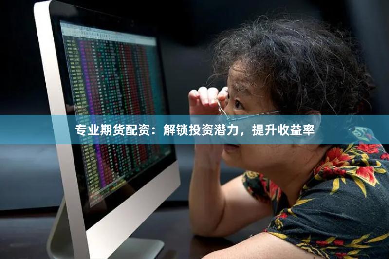 专业期货配资：解锁投资潜力，提升收益率