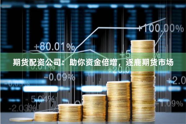 期货配资公司：助你资金倍增，逐鹿期货市场