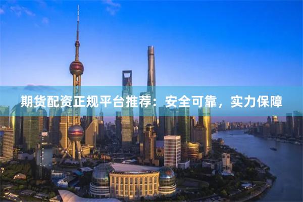 期货配资正规平台推荐：安全可靠，实力保障