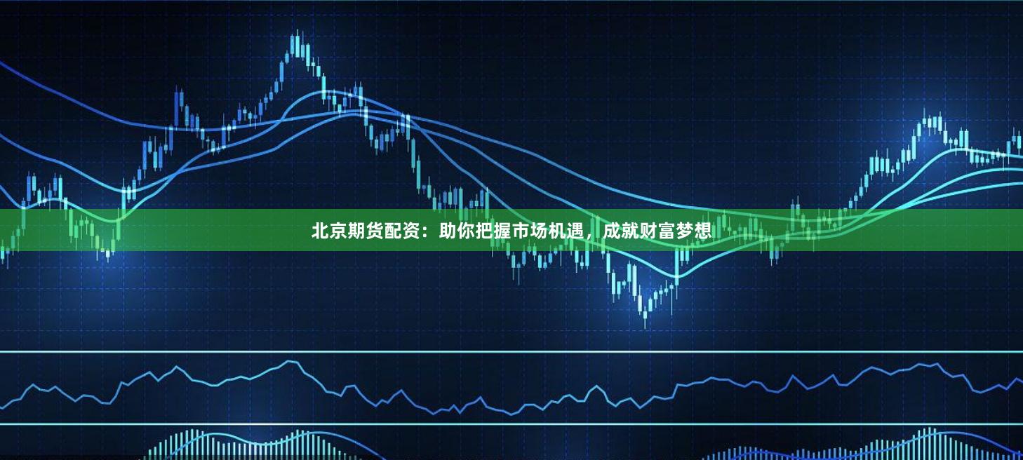 北京期货配资：助你把握市场机遇，成就财富梦想
