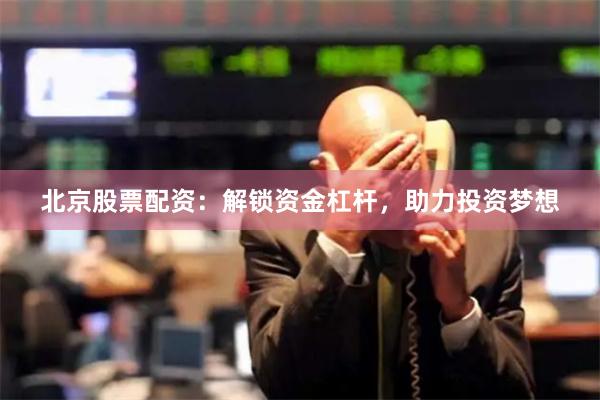北京股票配资：解锁资金杠杆，助力投资梦想