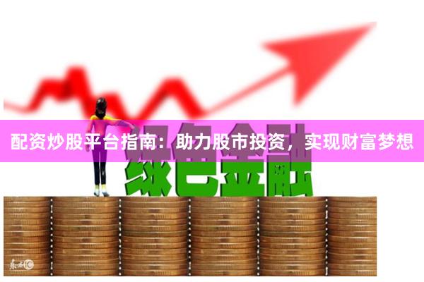 配资炒股平台指南：助力股市投资，实现财富梦想