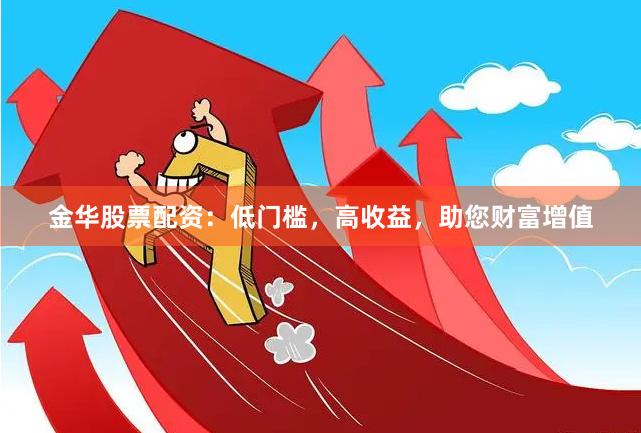 金华股票配资：低门槛，高收益，助您财富增值