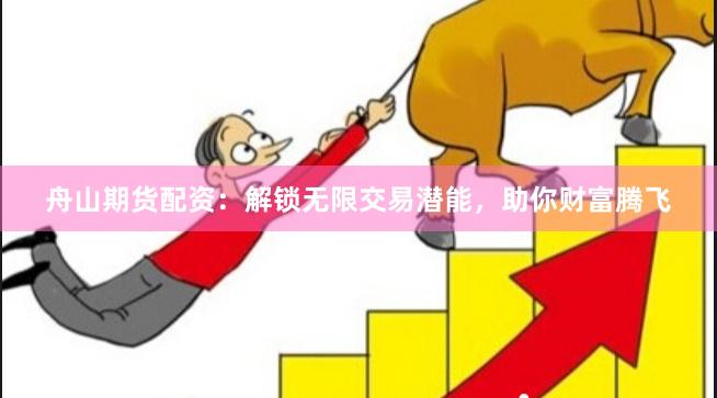 舟山期货配资：解锁无限交易潜能，助你财富腾飞