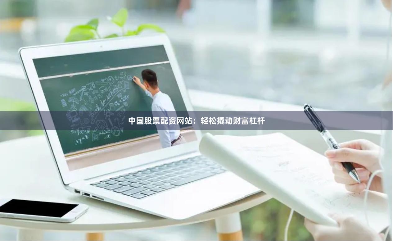 中国股票配资网站：轻松撬动财富杠杆