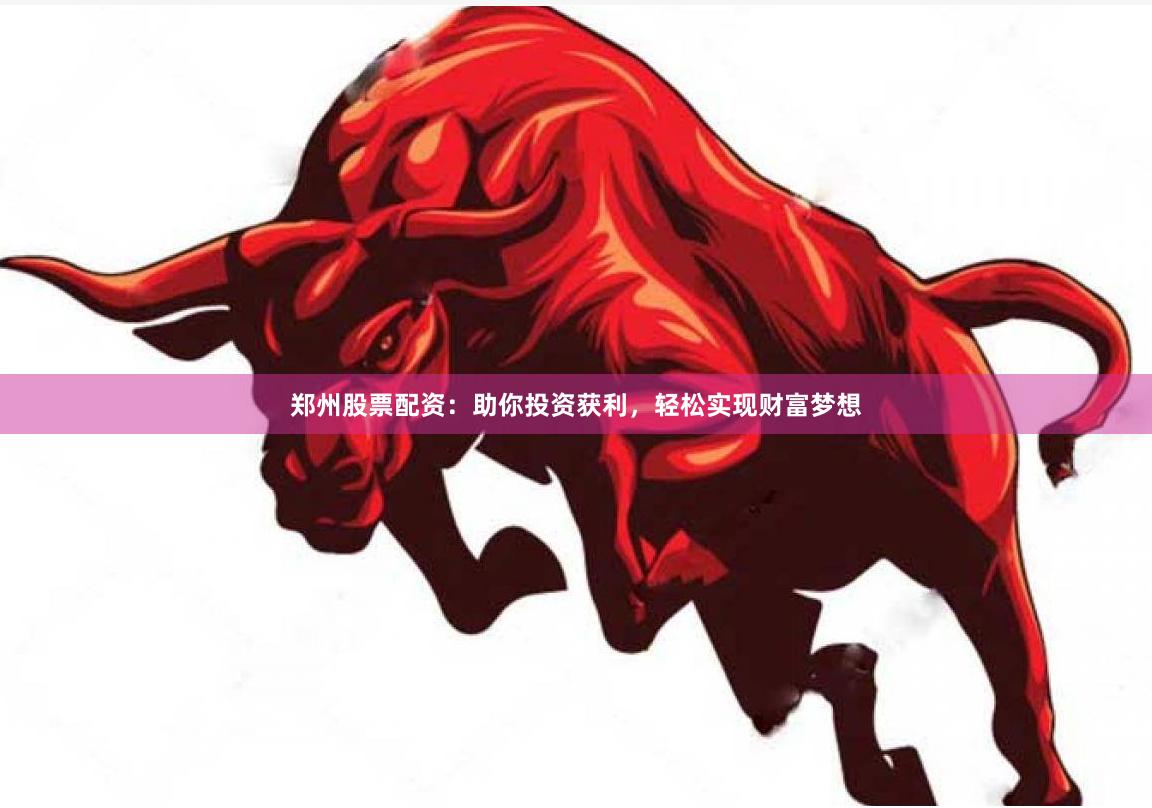 郑州股票配资：助你投资获利，轻松实现财富梦想