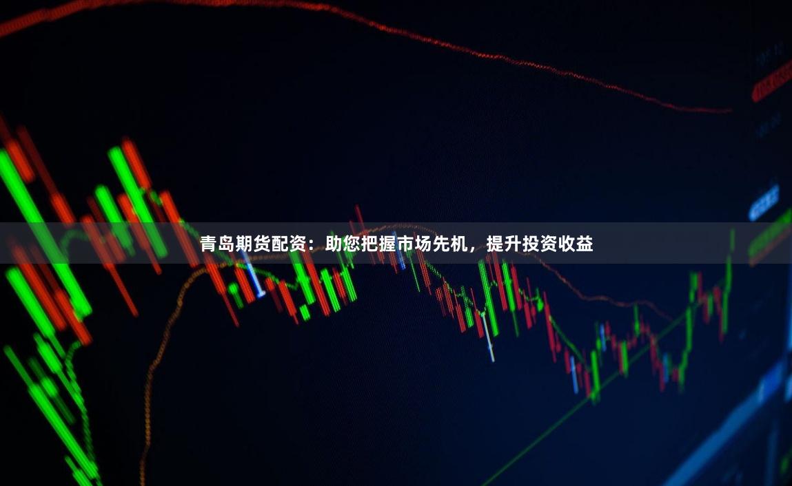 青岛期货配资：助您把握市场先机，提升投资收益