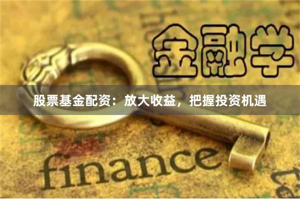 股票基金配资：放大收益，把握投资机遇