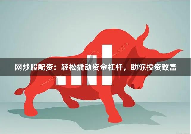 网炒股配资：轻松撬动资金杠杆，助你投资致富