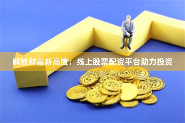 解锁财富新高度：线上股票配资平台助力投资