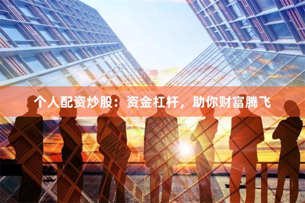 个人配资炒股：资金杠杆，助你财富腾飞
