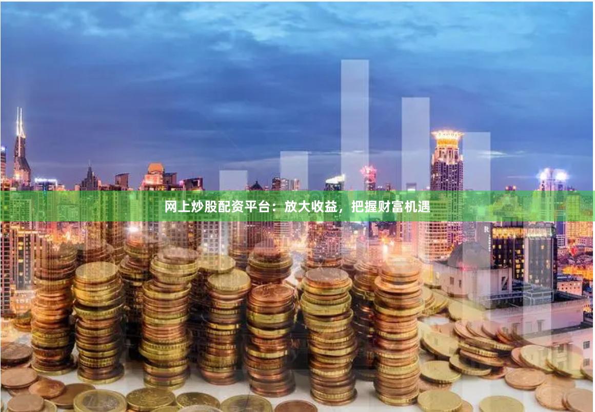 网上炒股配资平台：放大收益，把握财富机遇