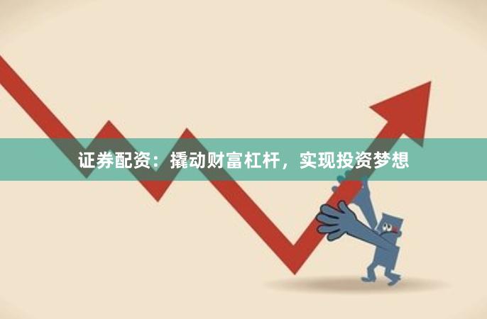 证券配资：撬动财富杠杆，实现投资梦想