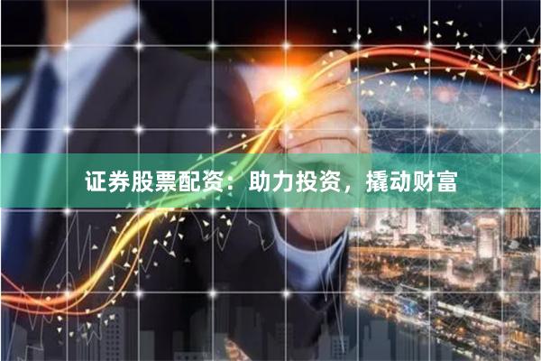 证券股票配资：助力投资，撬动财富
