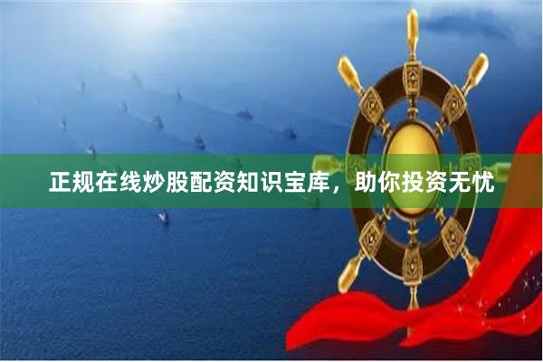 正规在线炒股配资知识宝库，助你投资无忧