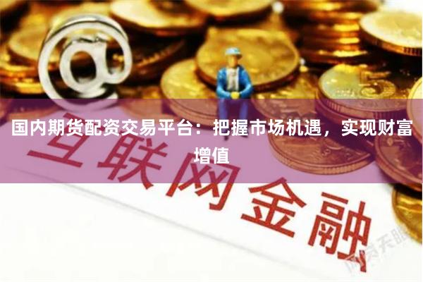 国内期货配资交易平台：把握市场机遇，实现财富增值
