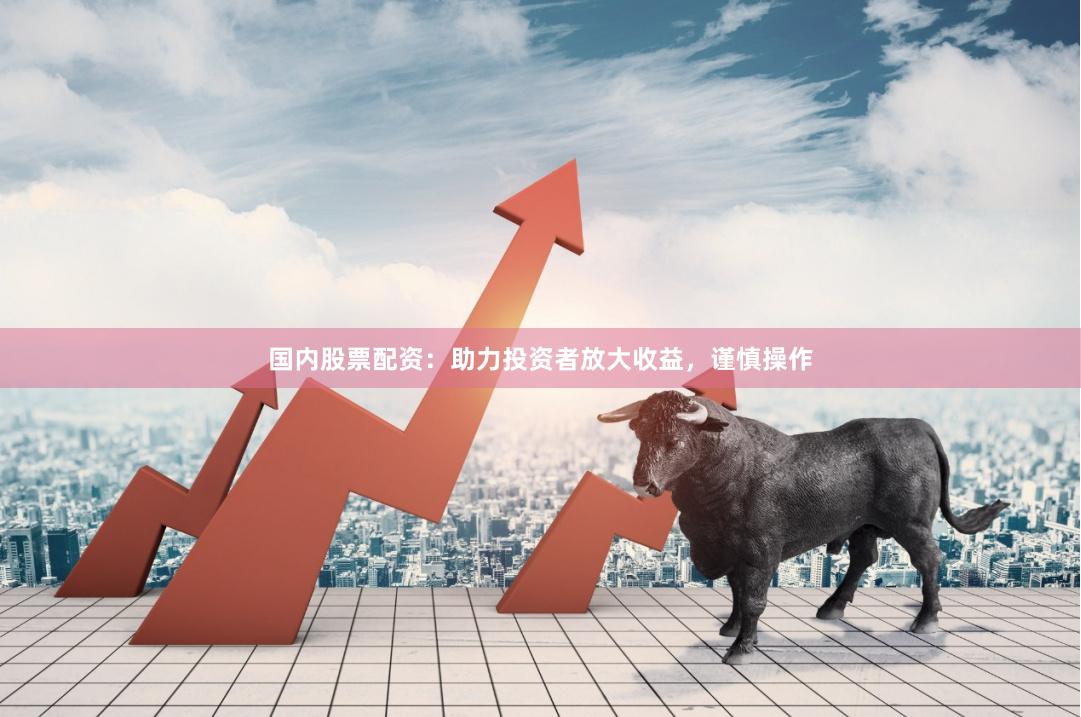 国内股票配资：助力投资者放大收益，谨慎操作