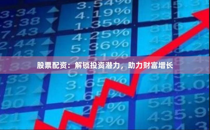 股票配资：解锁投资潜力，助力财富增长