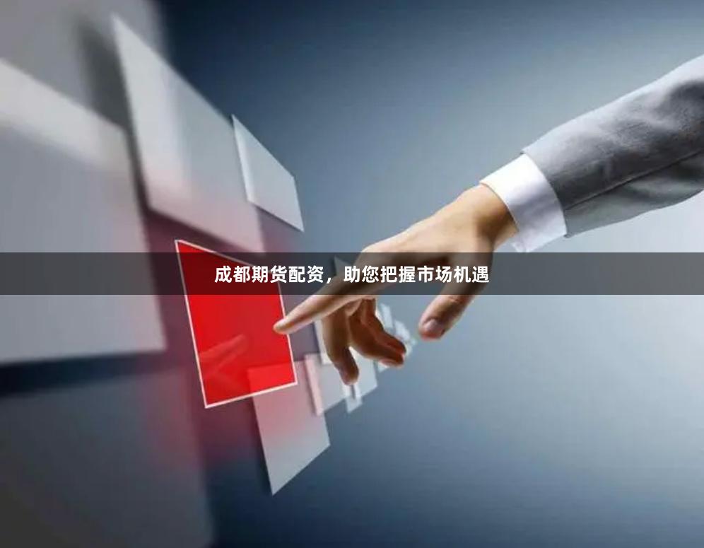 成都期货配资，助您把握市场机遇