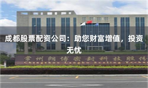 成都股票配资公司：助您财富增值，投资无忧