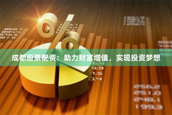 成都股票配资：助力财富增值，实现投资梦想