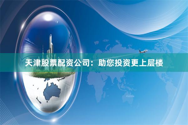 天津股票配资公司：助您投资更上层楼
