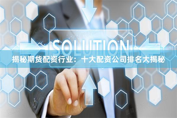揭秘期货配资行业：十大配资公司排名大揭秘