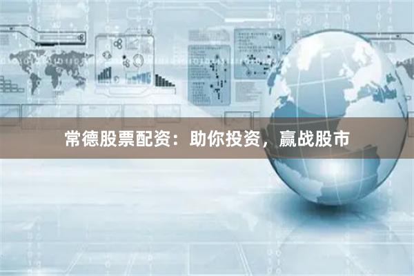 常德股票配资：助你投资，赢战股市